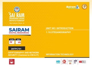 SUBJECT CODE
TYPE THE SUBJECT NAME HERE
IV VII
20ITPC701
CRYPTOGRAPHY AND NETWORK
SECURITY (Common to CSE & IT)
UNIT NO I INTRODUCTION
1.10.STEGANOGRAPHY
 