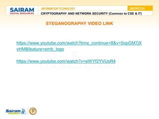 STEGANOGRAPHY VIDEO LINK
https://www.youtube.com/watch?time_continue=8&v=5opGM7jX
vHM&feature=emb_logo
https://www.youtube.com/watch?v=eWYf2YVUsR4
CRYPTOGRAPHY AND NETWORK SECURITY (Common to CSE & IT)
20ITPC701
 