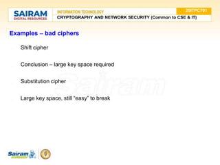 Examples – bad ciphers
● Shift cipher
● Conclusion – large key space required
● Substitution cipher
● Large key space, still “easy” to break
20ITPC701
CRYPTOGRAPHY AND NETWORK SECURITY (Common to CSE & IT)
 
