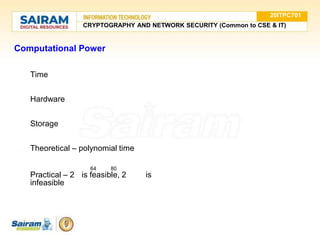 Computational Power
● Time
● Hardware
● Storage
● Theoretical – polynomial time
64 80
● Practical – 2 is feasible, 2 is
infeasible
20ITPC701
CRYPTOGRAPHY AND NETWORK SECURITY (Common to CSE & IT)
 