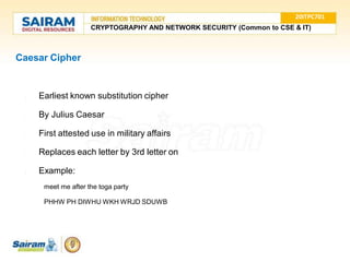 Caesar Cipher
● Earliest known substitution cipher
● By Julius Caesar
● First attested use in military affairs
● Replaces each letter by 3rd letter on
● Example:
meet me after the toga party
PHHW PH DIWHU WKH WRJD SDUWB
20ITPC701
CRYPTOGRAPHY AND NETWORK SECURITY (Common to CSE & IT)
 