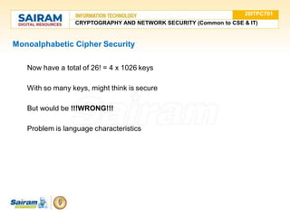 Monoalphabetic Cipher Security
● Now have a total of 26! = 4 x 1026 keys
● With so many keys, might think is secure
● But would be !!!WRONG!!!
● Problem is language characteristics
20ITPC701
CRYPTOGRAPHY AND NETWORK SECURITY (Common to CSE & IT)
 
