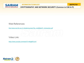 Web References:
http://www.cse.iitm.ac.in/~chester/courses/16e_cns/slides/01_Introduction.pdf
Video Link:
https://www.youtube.com/watch?v=IkfggBVUJxY
CRYPTOGRAPHY AND NETWORK SECURITY (Common to CSE & IT)
20ITPC701
 