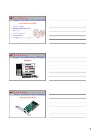 องคประกอบพื้นฐานของระบบเครือขาย
•   คอมพิวเตอร (Computer)
•   เน็ตเวิรคการด (Network Interface Card)
•   สื่อกลาง (Media)
•   อุปกรณ (Network Devices)
•   โปรโตคอล (Protocol)
•   ระบบปฏิบัติการ (Network Operating System)




                           Computer




                 Network Interface Card




                                                    3
 