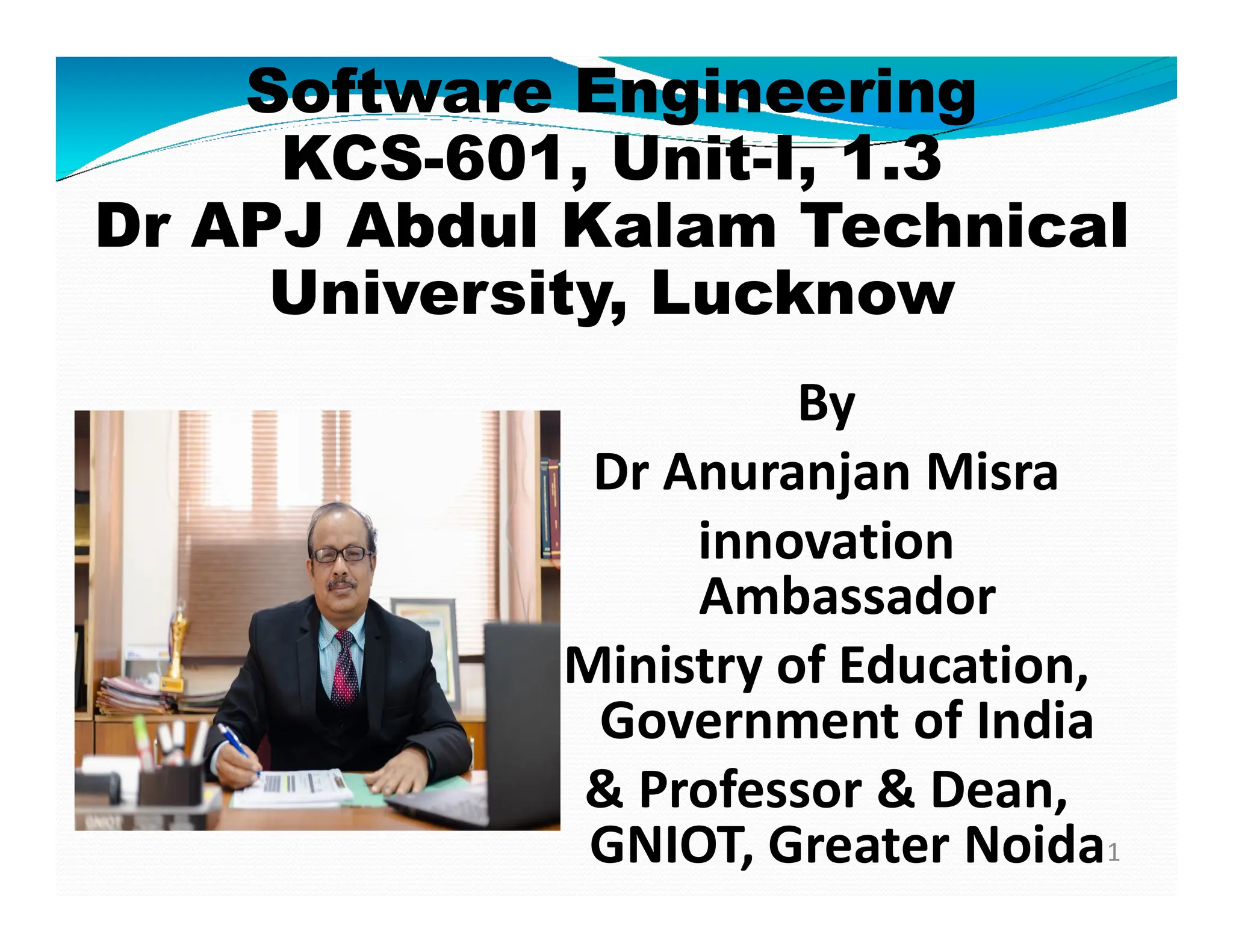 Software Engineering
KCS-601, Unit-I, 1.3
Dr APJ Abdul Kalam Technical
University, Lucknow
By
Dr Anuranjan Misra
1
Dr Anuranjan Misra
innovation
Ambassador
Ministry of Education,
Government of India
& Professor & Dean,
GNIOT, Greater Noida
 