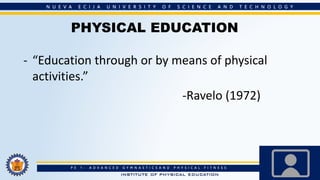 PHYSICAL EDUCATION
- “Education through or by means of physical
activities.”
-Ravelo (1972)
 