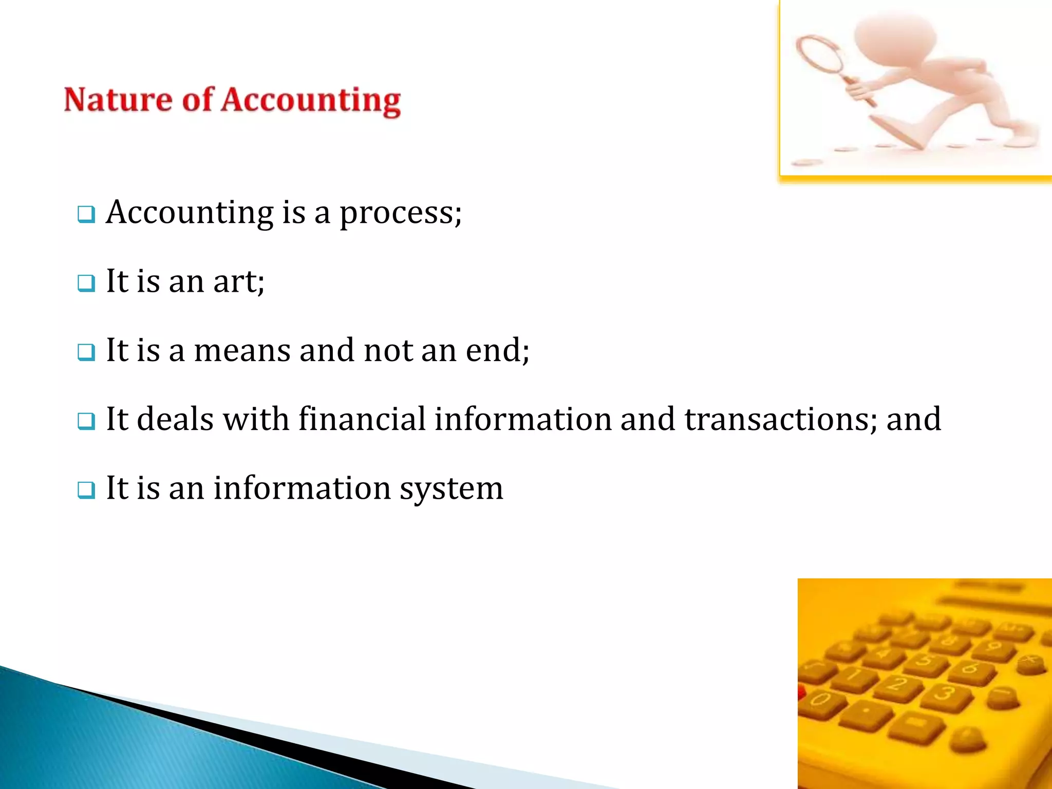  Accounting is a process; 
 It is an art; 
 It is a means and not an end; 
 It deals with financial information and transactions; and 
 It is an information system 
 
