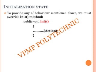 INITIALIZATION STATE
 To provide any of behaviour mentioned above, we must
override init() method:
public void init()
{
............(Action)
}
 