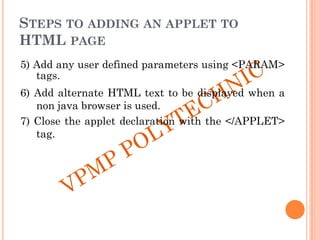 STEPS TO ADDING AN APPLET TO
HTML PAGE
5) Add any user defined parameters using <PARAM>
tags.
6) Add alternate HTML text to be displayed when a
non java browser is used.
7) Close the applet declaration with the </APPLET>
tag.
 