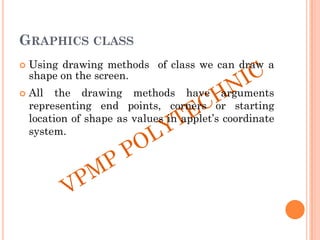 GRAPHICS CLASS
 Using drawing methods of class we can draw a
shape on the screen.
 All the drawing methods have arguments
representing end points, corners or starting
location of shape as values in applet‟s coordinate
system.
 