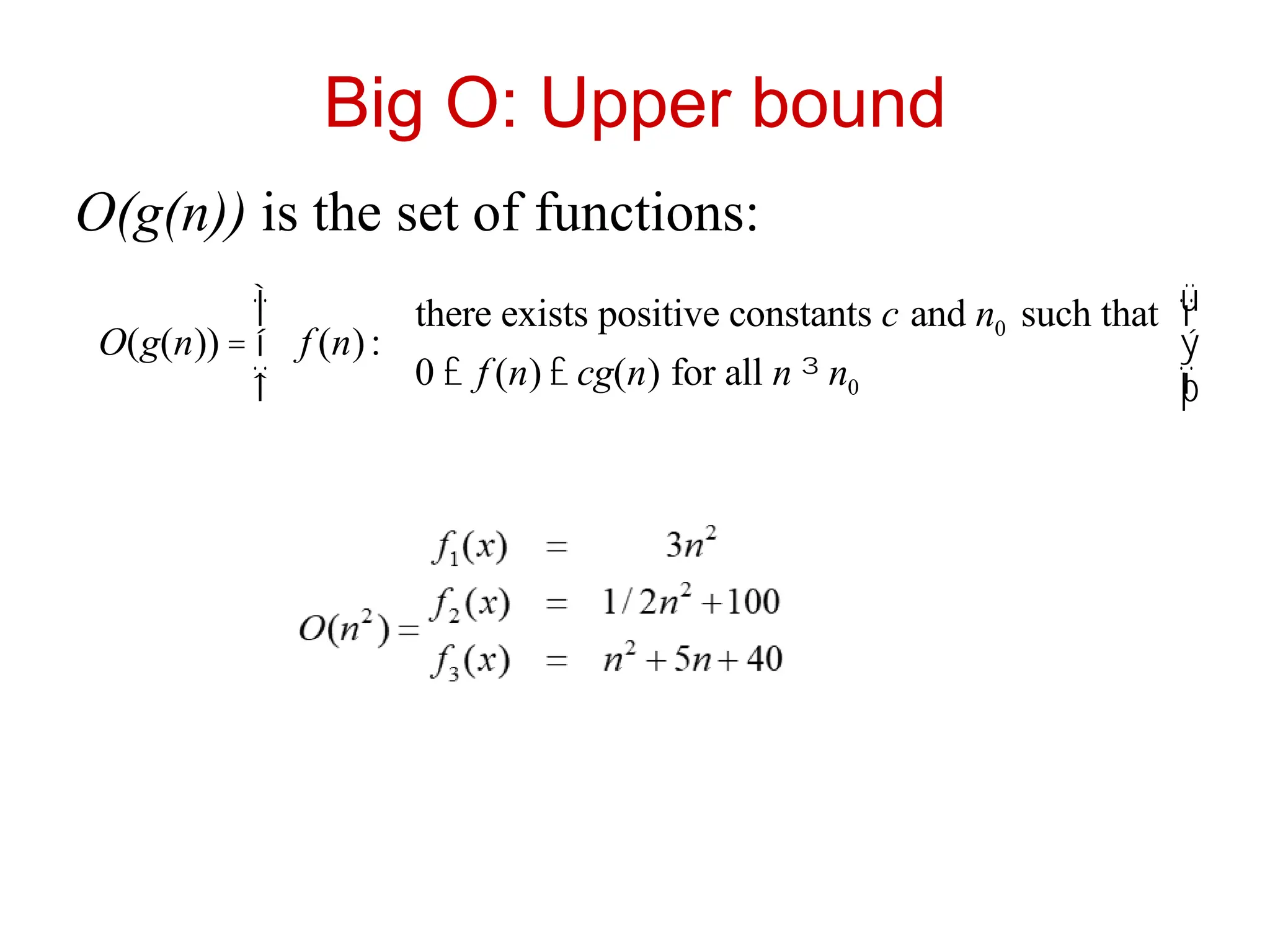 Big O: Upper bound
O(g(n)) is the set of functions:
O(g(n)) = f (n):
there exists positive constants c and n0 such that
0 £ f (n) £ cg(n) for all n ³ n0
ì
í
ï
î
ï
ü
ý
ï
þ
ï
 
