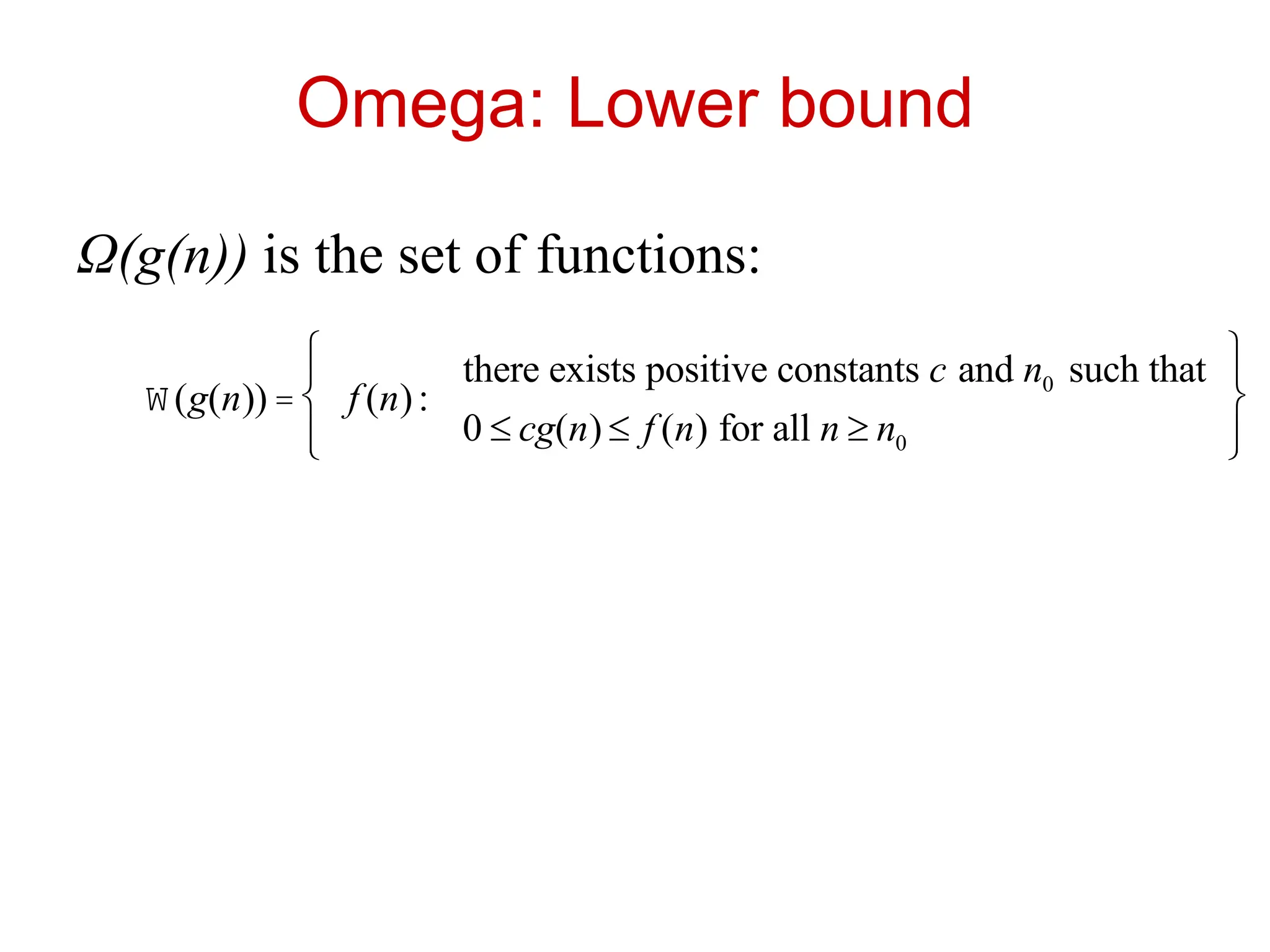 Omega: Lower bound
Ω(g(n)) is the set of functions:
W(g(n)) = f (n):
there exists positive constants c and n0 such that
0 £ cg(n) £ f (n) for all n ³ n0
ì
í
ï
î
ï
ü
ý
ï
þ
ï
 