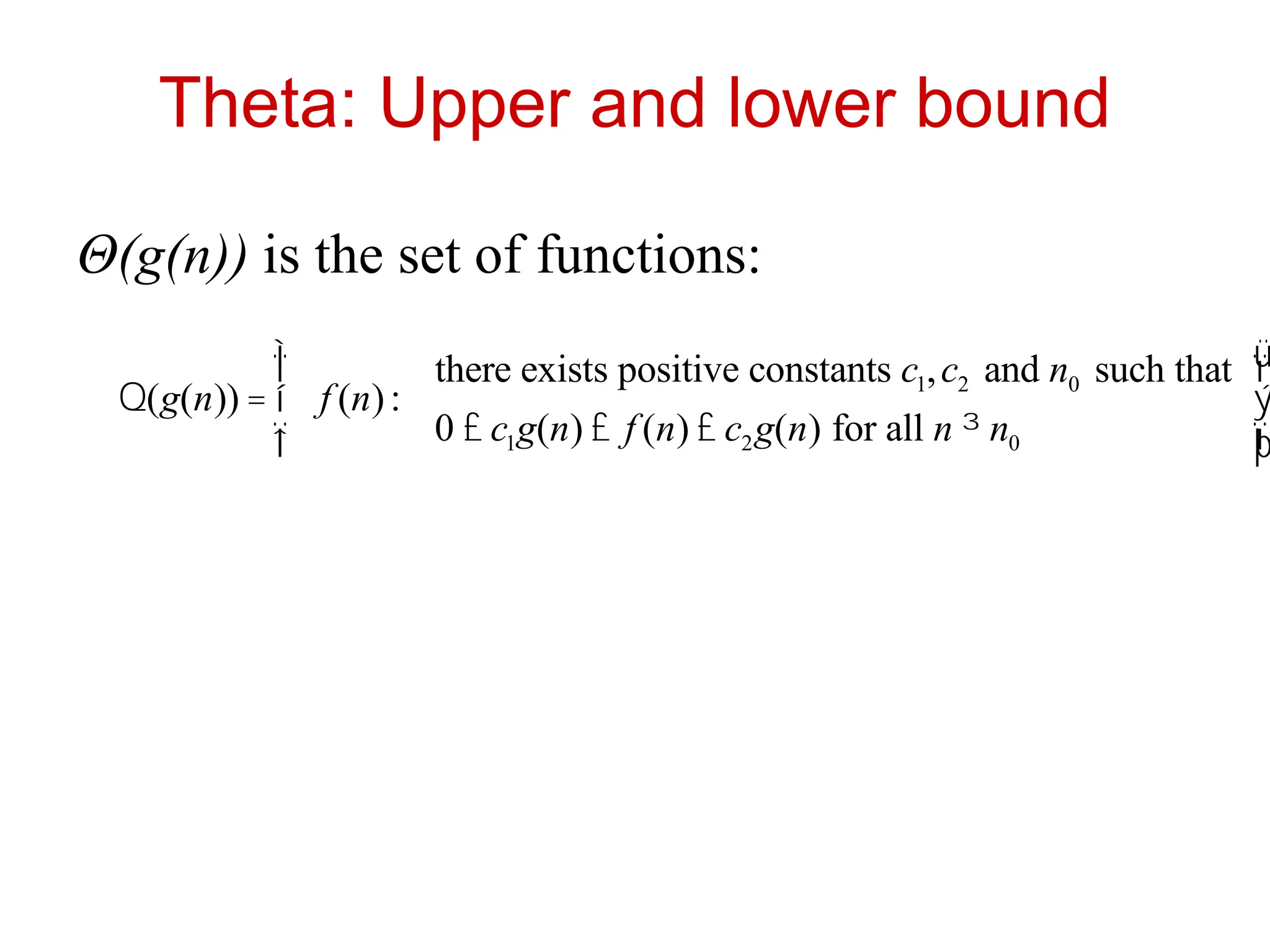 Theta: Upper and lower bound
Θ(g(n)) is the set of functions:
Q(g(n)) = f (n):
there exists positive constants c1,c2 and n0 such that
0 £ c1g(n) £ f (n) £ c2g(n) for all n ³ n0
ì
í
ï
î
ï
ü
ý
ï
þ
ï
 