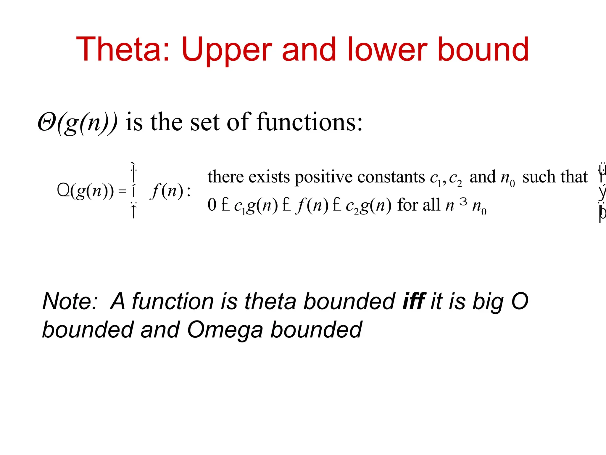 Theta: Upper and lower bound
Θ(g(n)) is the set of functions:
Q(g(n)) = f (n):
there exists positive constants c1,c2 and n0 such that
0 £ c1g(n) £ f (n) £ c2g(n) for all n ³ n0
ì
í
ï
î
ï
ü
ý
ï
þ
ï
Note: A function is theta bounded iff it is big O
bounded and Omega bounded
 
