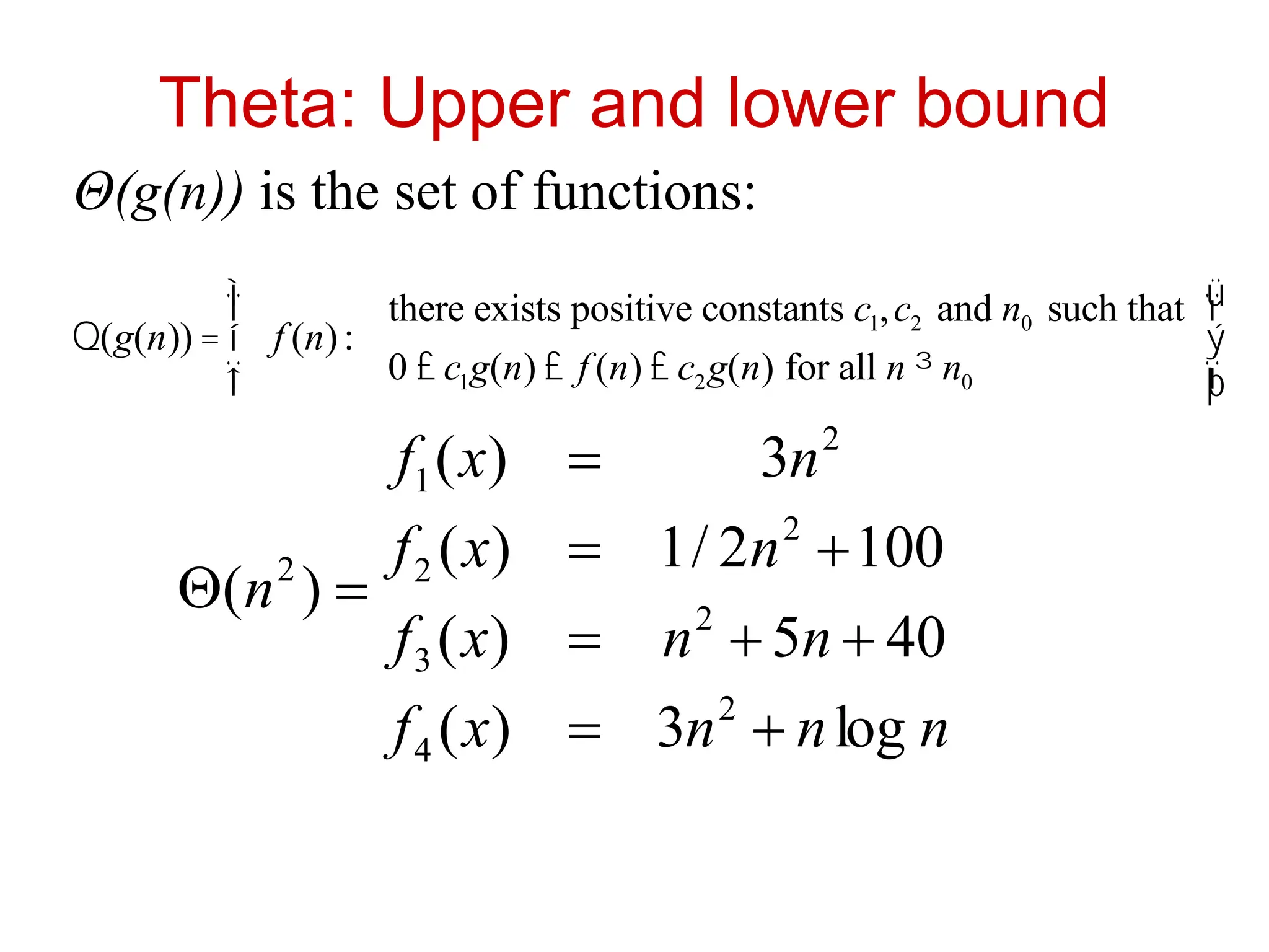 Theta: Upper and lower bound
Θ(g(n)) is the set of functions:
Q(g(n)) = f (n):
there exists positive constants c1,c2 and n0 such that
0 £ c1g(n) £ f (n) £ c2g(n) for all n ³ n0
ì
í
ï
î
ï
ü
ý
ï
þ
ï
n
n
n
x
f
n
n
x
f
n
x
f
n
x
f
n
log
3
)
(
40
5
)
(
100
2
/
1
)
(
3
)
(
)
(
2
4
2
3
2
2
2
1
2










 