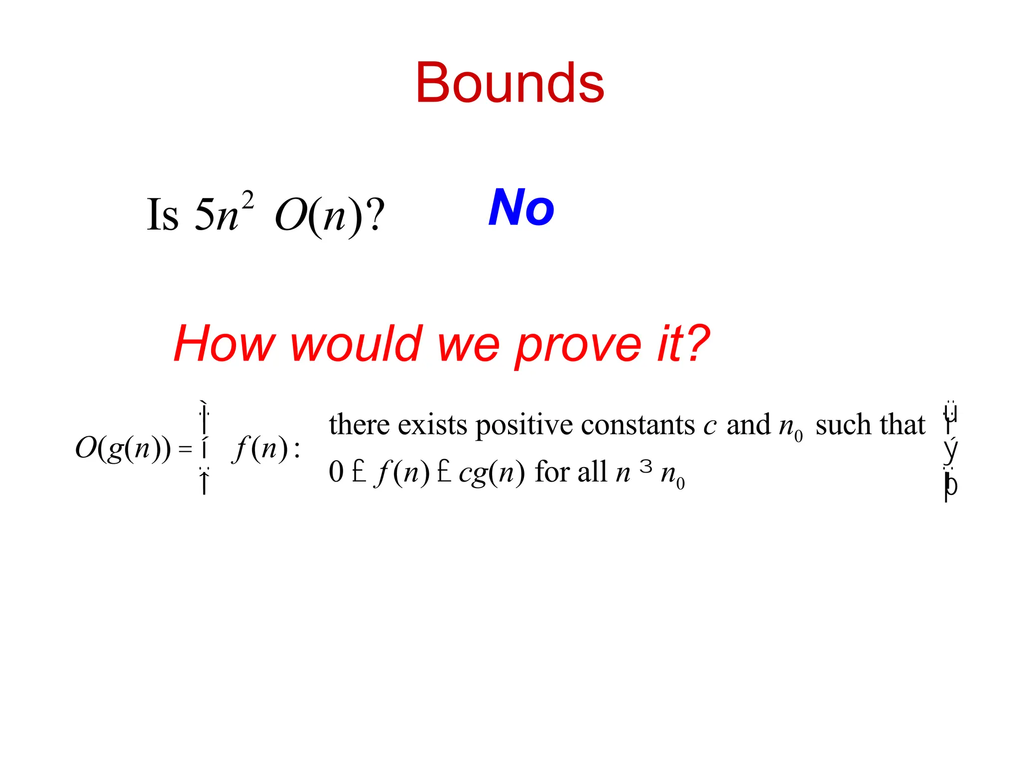 Bounds
Is 5n2
O(n)? No
How would we prove it?
O(g(n)) = f (n):
there exists positive constants c and n0 such that
0 £ f (n) £ cg(n) for all n ³ n0
ì
í
ï
î
ï
ü
ý
ï
þ
ï
 