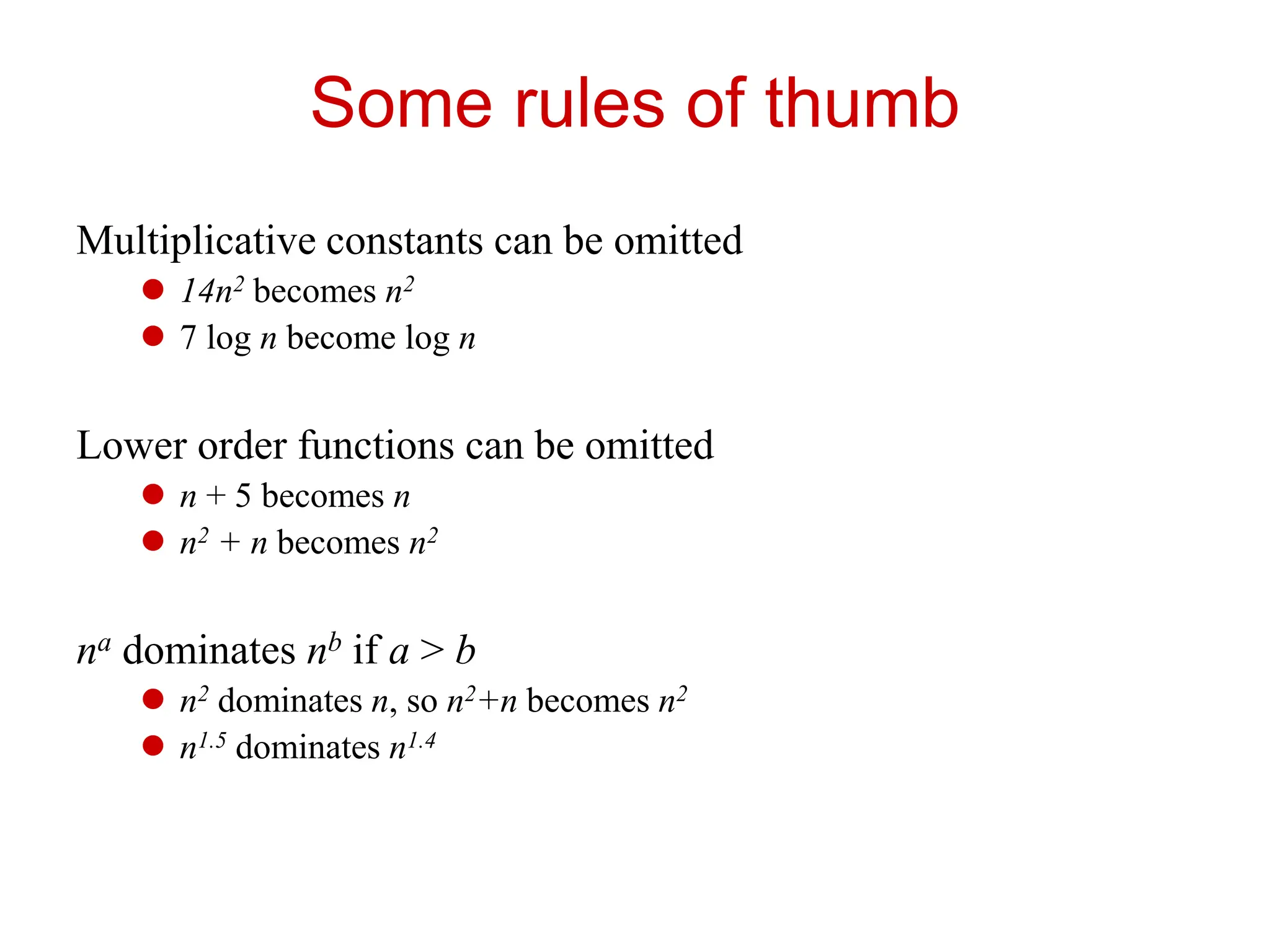 Some rules of thumb
Multiplicative constants can be omitted
 14n2 becomes n2
 7 log n become log n
Lower order functions can be omitted
 n + 5 becomes n
 n2 + n becomes n2
na dominates nb if a > b
 n2 dominates n, so n2+n becomes n2
 n1.5 dominates n1.4
 