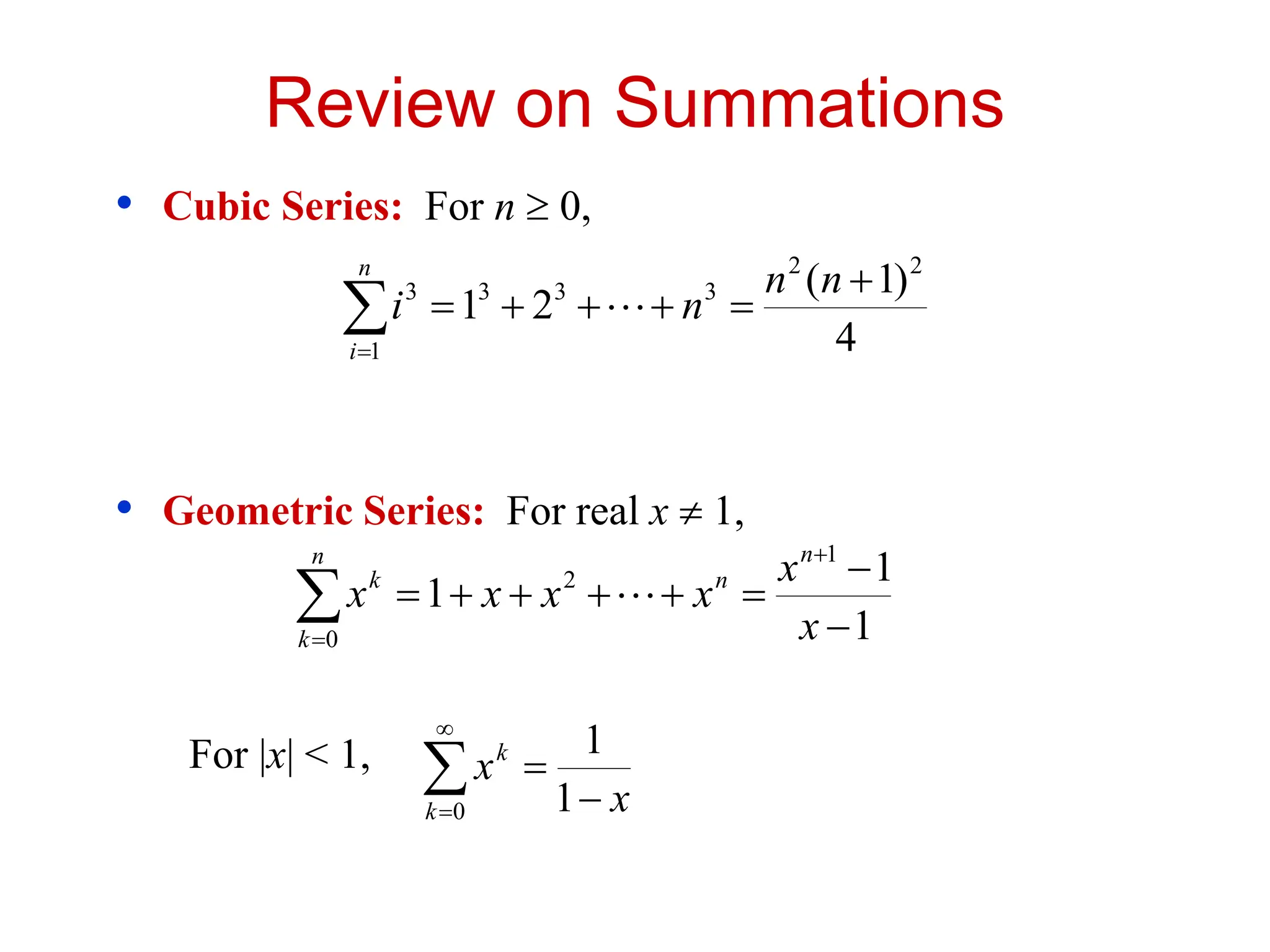 Review on Summations
• Cubic Series: For n  0,
• Geometric Series: For real x  1,
For |x| < 1,








n
i
n
n
n
i
1
2
2
3
3
3
3
4
)
1
(
2
1 











n
k
n
n
k
x
x
x
x
x
x
0
1
2
1
1
1 


 

0 1
1
k
k
x
x
 
