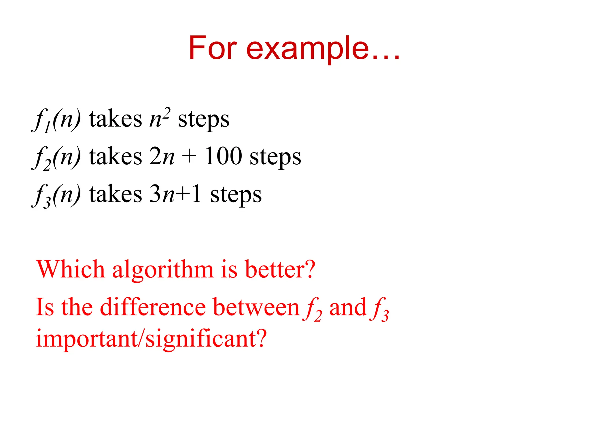 For example…
f1(n) takes n2 steps
f2(n) takes 2n + 100 steps
f3(n) takes 3n+1 steps
Which algorithm is better?
Is the difference between f2 and f3
important/significant?
 