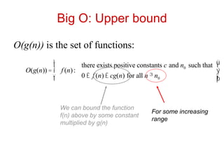 Big O: Upper bound
O(g(n)) is the set of functions:
O(g(n)) = f (n):
there exists positive constants c and n0 such that
0 £ f (n) £ cg(n) for all n ³ n0
ì
í
ï
î
ï
ü
ý
ï
þ
ï
We can bound the function
f(n) above by some constant
multiplied by g(n)
For some increasing
range
 