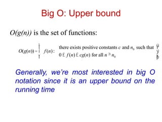 Big O: Upper bound
O(g(n)) is the set of functions:
O(g(n)) = f (n):
there exists positive constants c and n0 such that
0 £ f (n) £ cg(n) for all n ³ n0
ì
í
ï
î
ï
ü
ý
ï
þ
ï
Generally, we’re most interested in big O
notation since it is an upper bound on the
running time
 