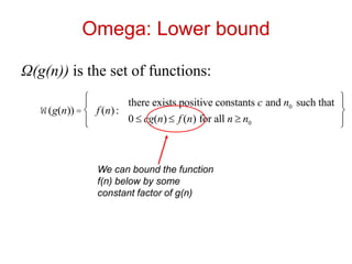 Omega: Lower bound
Ω(g(n)) is the set of functions:
W(g(n)) = f (n):
there exists positive constants c and n0 such that
0 £ cg(n) £ f (n) for all n ³ n0
ì
í
ï
î
ï
ü
ý
ï
þ
ï
We can bound the function
f(n) below by some
constant factor of g(n)
 