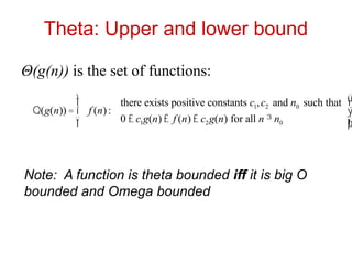 Theta: Upper and lower bound
Θ(g(n)) is the set of functions:
Q(g(n)) = f (n):
there exists positive constants c1,c2 and n0 such that
0 £ c1g(n) £ f (n) £ c2g(n) for all n ³ n0
ì
í
ï
î
ï
ü
ý
ï
þ
ï
Note: A function is theta bounded iff it is big O
bounded and Omega bounded
 