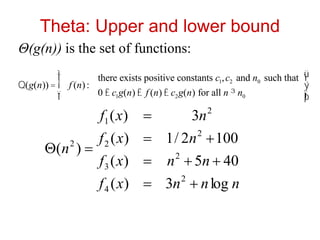 Theta: Upper and lower bound
Θ(g(n)) is the set of functions:
Q(g(n)) = f (n):
there exists positive constants c1,c2 and n0 such that
0 £ c1g(n) £ f (n) £ c2g(n) for all n ³ n0
ì
í
ï
î
ï
ü
ý
ï
þ
ï
n
n
n
x
f
n
n
x
f
n
x
f
n
x
f
n
log
3
)
(
40
5
)
(
100
2
/
1
)
(
3
)
(
)
(
2
4
2
3
2
2
2
1
2










 