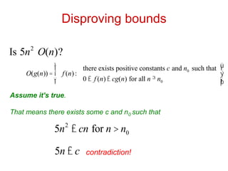 Disproving bounds
Is 5n2
O(n)?
O(g(n)) = f (n):
there exists positive constants c and n0 such that
0 £ f (n) £ cg(n) for all n ³ n0
ì
í
ï
î
ï
ü
ý
ï
þ
ï
Assume it’s true.
That means there exists some c and n0 such that
5n2
£ cn for n > n0
5n £ c contradiction!
 