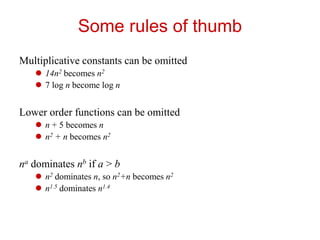 Some rules of thumb
Multiplicative constants can be omitted
 14n2 becomes n2
 7 log n become log n
Lower order functions can be omitted
 n + 5 becomes n
 n2 + n becomes n2
na dominates nb if a > b
 n2 dominates n, so n2+n becomes n2
 n1.5 dominates n1.4
 