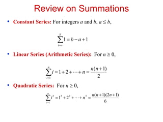 Review on Summations
• Constant Series: For integers a and b, a  b,
• Linear Series (Arithmetic Series): For n  0,
• Quadratic Series: For n  0,





b
a
i
a
b 1
1
2
)
1
(
2
1
1








n
n
n
i
n
i










n
i
n
n
n
n
i
1
2
2
2
2
6
)
1
2
)(
1
(
2
1 
 