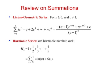 Review on Summations
• Linear-Geometric Series: For n  0, real c  1,
• Harmonic Series: nth harmonic number, nI+,














n
i
n
n
n
i
c
c
nc
c
n
nc
c
c
ic
1
2
2
1
2
)
1
(
)
1
(
2 
n
Hn
1
3
1
2
1
1 



 





n
k
O
n
k
1
)
1
(
)
ln(
1
 