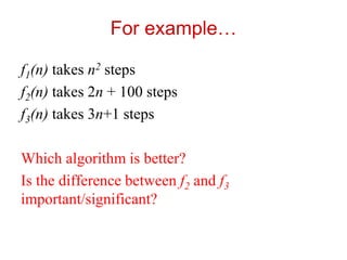 For example…
f1(n) takes n2 steps
f2(n) takes 2n + 100 steps
f3(n) takes 3n+1 steps
Which algorithm is better?
Is the difference between f2 and f3
important/significant?
 