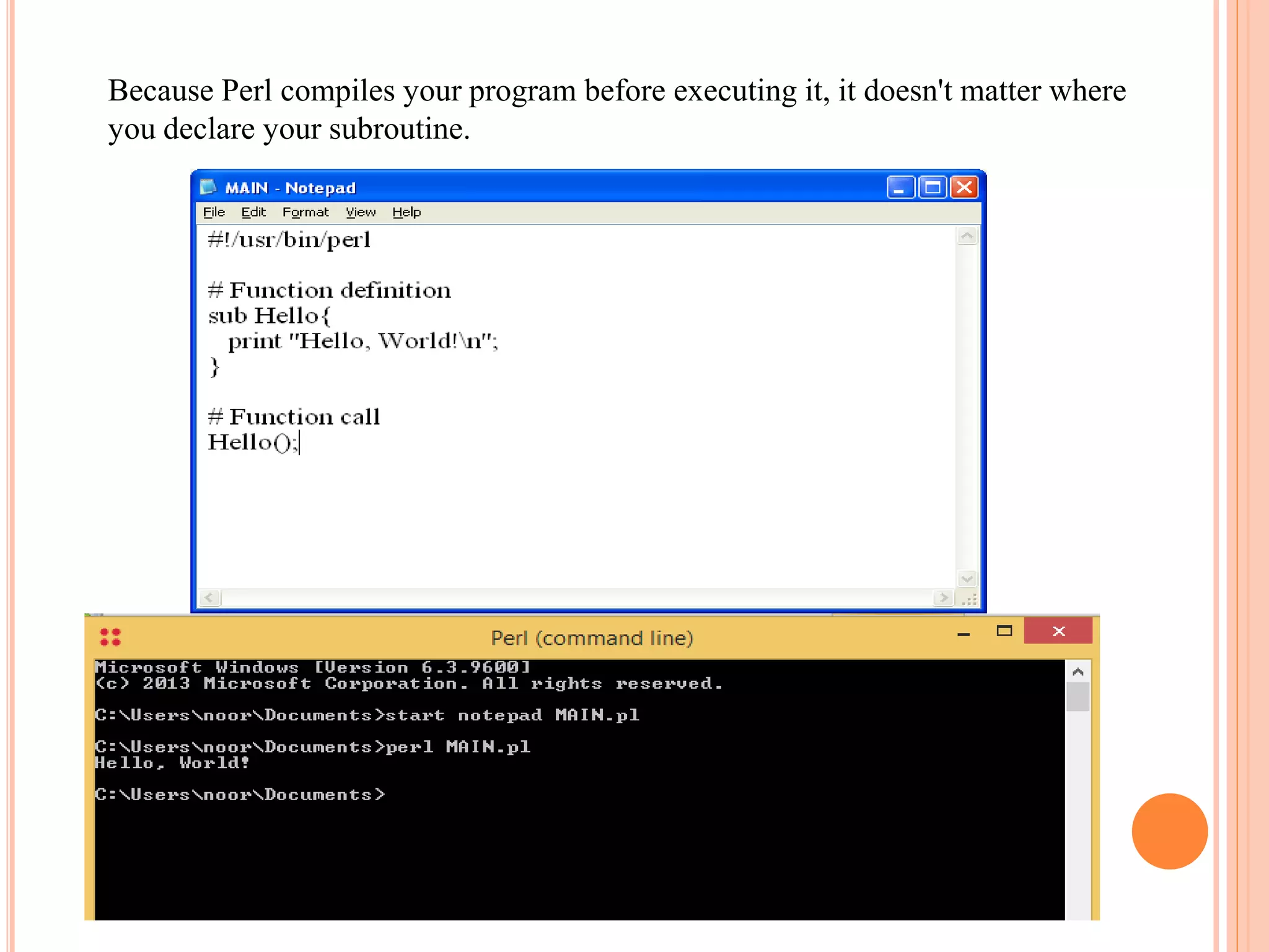 Because Perl compiles your program before executing it, it doesn't matter where you declare your subroutine. 