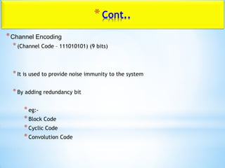 *Cont..
*Channel Encoding
*(Channel Code – 111010101) (9 bits)
*It is used to provide noise immunity to the system
*By adding redundancy bit
*eg:-
*Block Code
*Cyclic Code
*Convolution Code
 