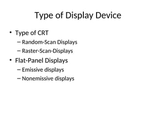 Type of Display Device
• Type of CRT
– Random-Scan Displays
– Raster-Scan-Displays
• Flat-Panel Displays
– Emissive displays
– Nonemissive displays
 