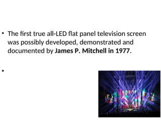 • The first true all-LED flat panel television screen
was possibly developed, demonstrated and
documented by James P. Mitchell in 1977.
•
 