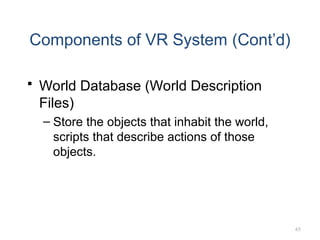 65
Components of VR System (Cont’d)
 World Database (World Description
Files)
– Store the objects that inhabit the world,
scripts that describe actions of those
objects.
 