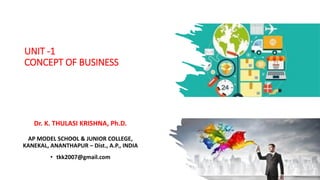 UNIT -1
CONCEPT OF BUSINESS
Dr. K. THULASI KRISHNA, Ph.D.
AP MODEL SCHOOL & JUNIOR COLLEGE,
KANEKAL, ANANTHAPUR – Dist., A.P., INDIA
• tkk2007@gmail.com
 