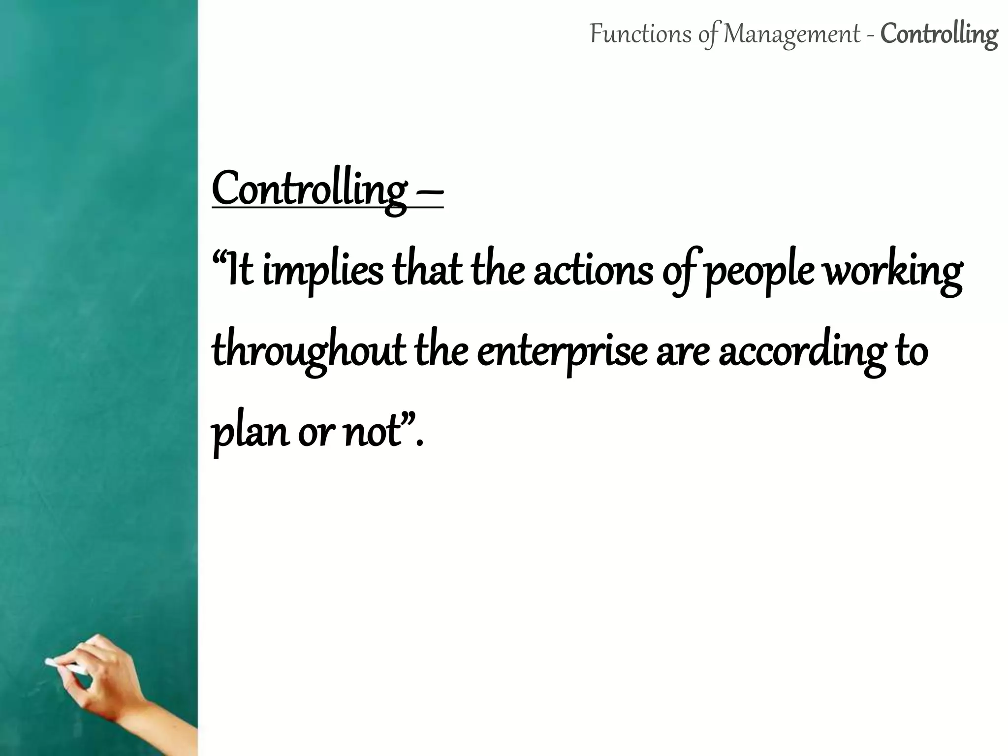 Functions of Management - Controlling
Controlling –
“It implies that the actions of people working
throughout the enterprise are according to
plan or not”.
 