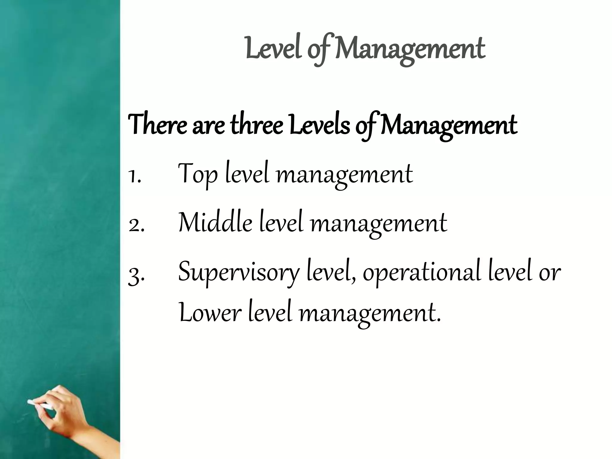 Level of Management
There are three Levels of Management
1. Top level management
2. Middle level management
3. Supervisory level, operational level or
Lower level management.
 