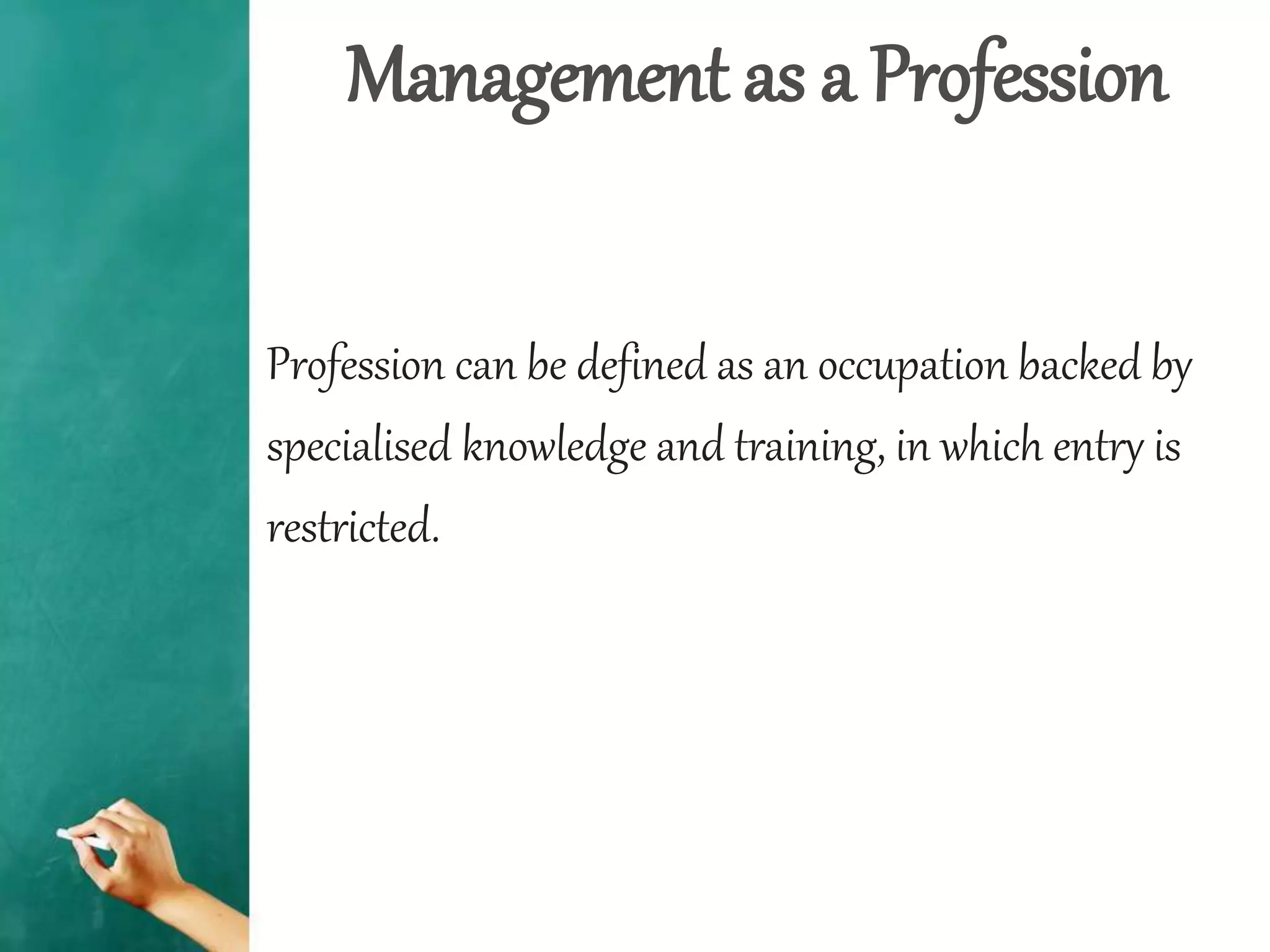 Management as a Profession
Profession can be defined as an occupation backed by
specialised knowledge and training, in which entry is
restricted.
 