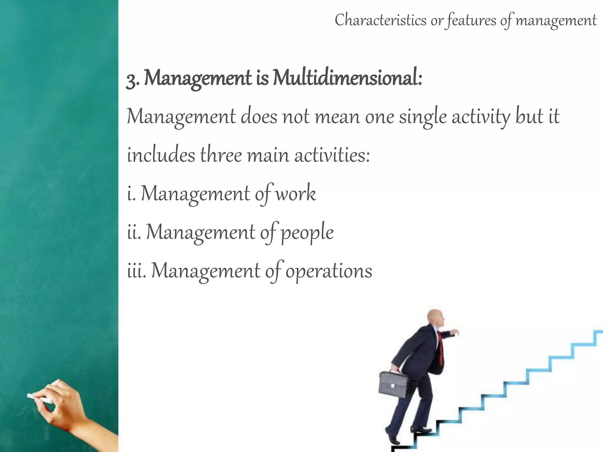 Characteristics or features of management
3. Management is Multidimensional:
Management does not mean one single activity but it
includes three main activities:
i. Management of work
ii. Management of people
iii. Management of operations
 