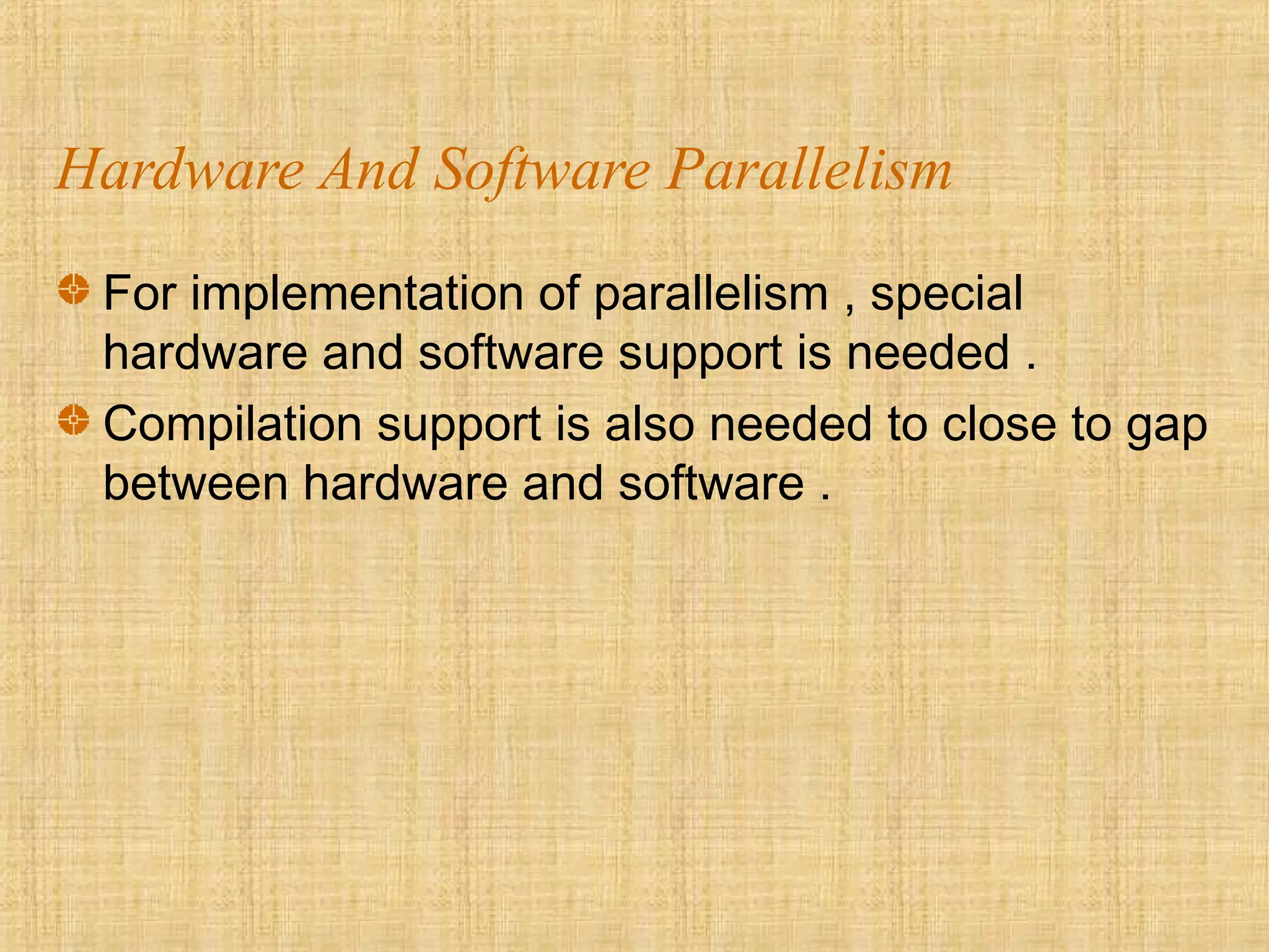 Hardware And Software Parallelism
For implementation of parallelism , special
hardware and software support is needed .
Compilation support is also needed to close to gap
between hardware and software .
 