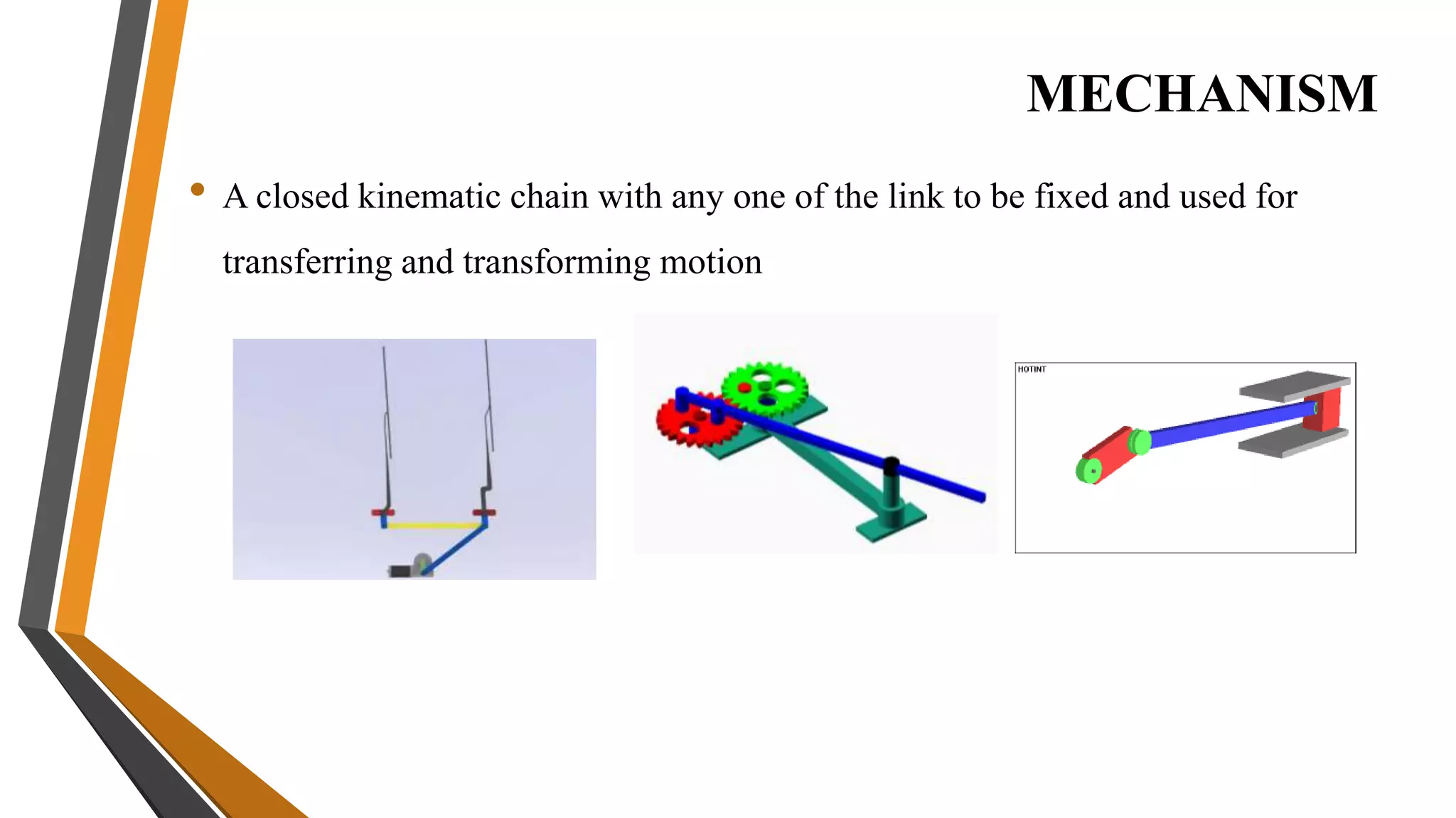 MECHANISM
• A closed kinematic chain with any one of the link to be fixed and used for
transferring and transforming motion
 