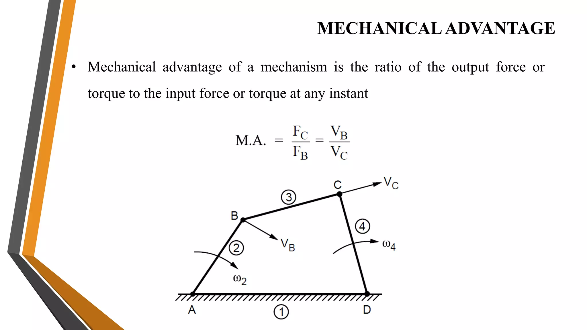 MECHANICALADVANTAGE
• Mechanical advantage of a mechanism is the ratio of the output force or
torque to the input force or torque at any instant
 