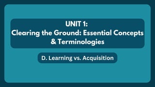 UNIT 1:
Clearing the Ground: Essential Concepts
& Terminologies
D. Learning vs. Acquisition
 