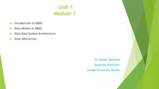 Unit-1
Module-1
 Introduction to DBMS
 Data Models in DBMS
 Data Base System Architecture
 Data Abstraction
Dr. Omkar Pattnaik
Associate Professor
Sandip University Nashik
 