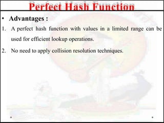 • Advantages :
1. A perfect hash function with values in a limited range can be
used for efficient lookup operations.
2. No need to apply collision resolution techniques.
Perfect Hash Function
 