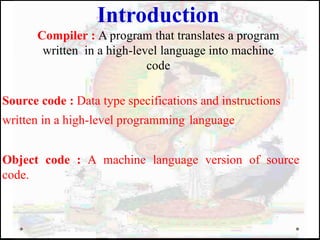 Source code : Data type specifications and instructions
written in a high-level programming language
Object code : A machine language version of source
code.
Introduction
Compiler : A program that translates a program
written in a high-level language into machine
code
 